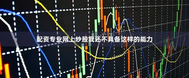 配资专业网上炒股我还不具备这样的能力