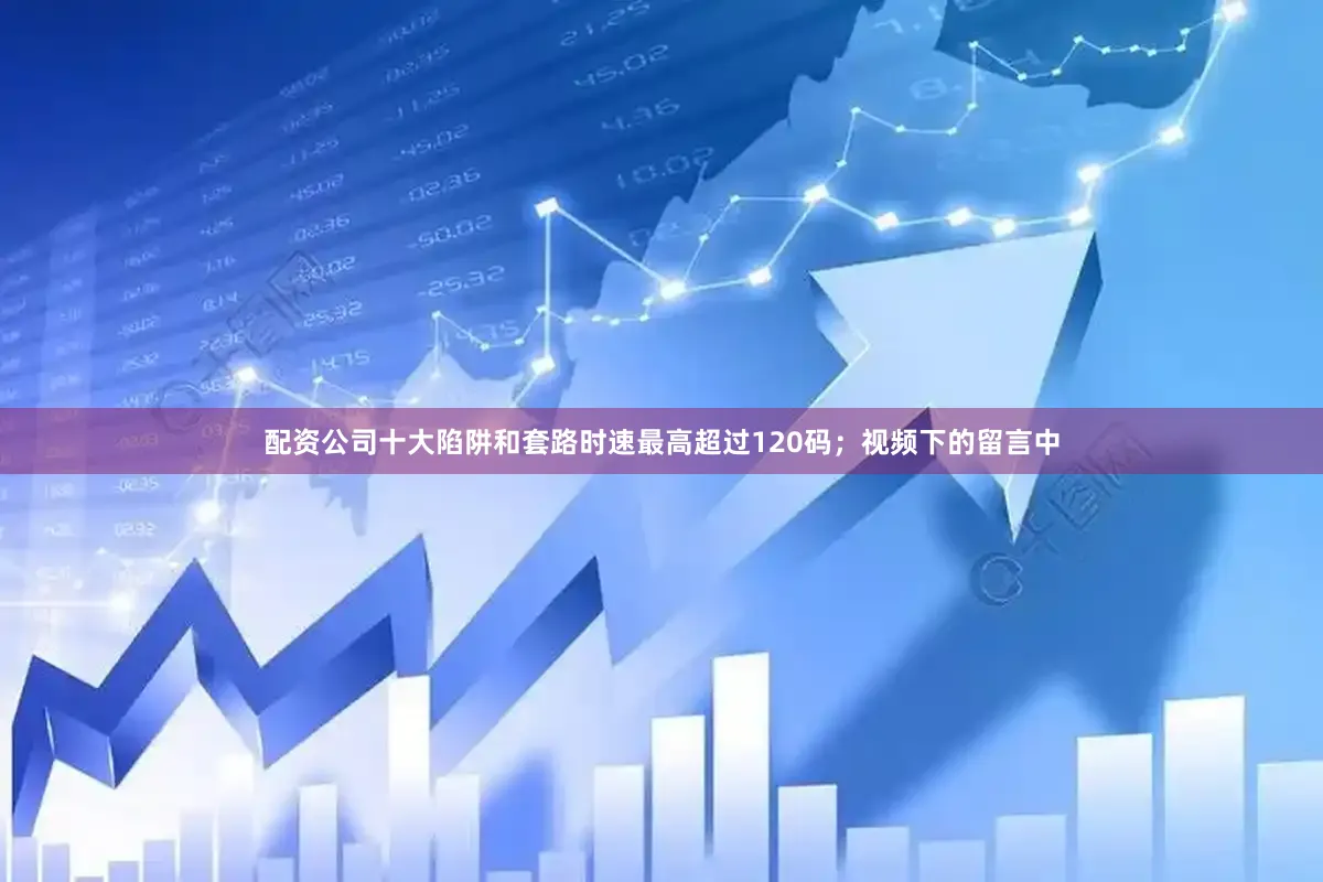 配资公司十大陷阱和套路时速最高超过120码；视频下的留言中