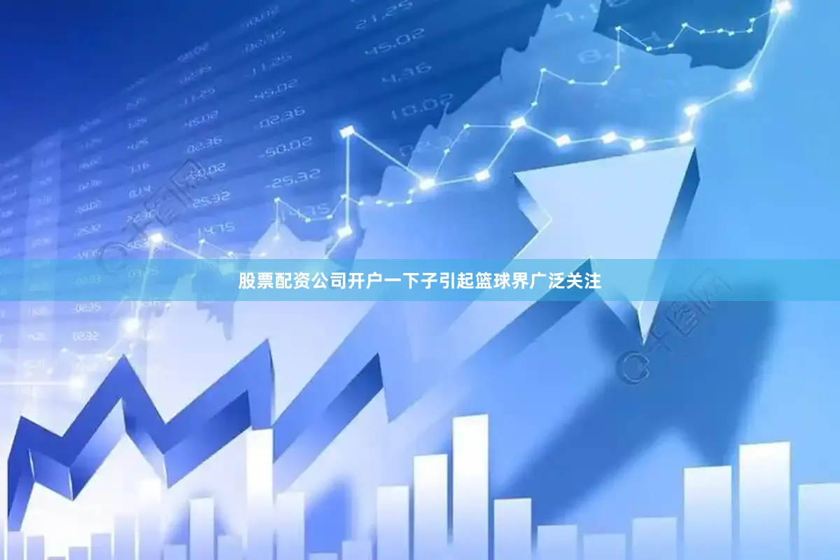 股票配资公司开户一下子引起篮球界广泛关注