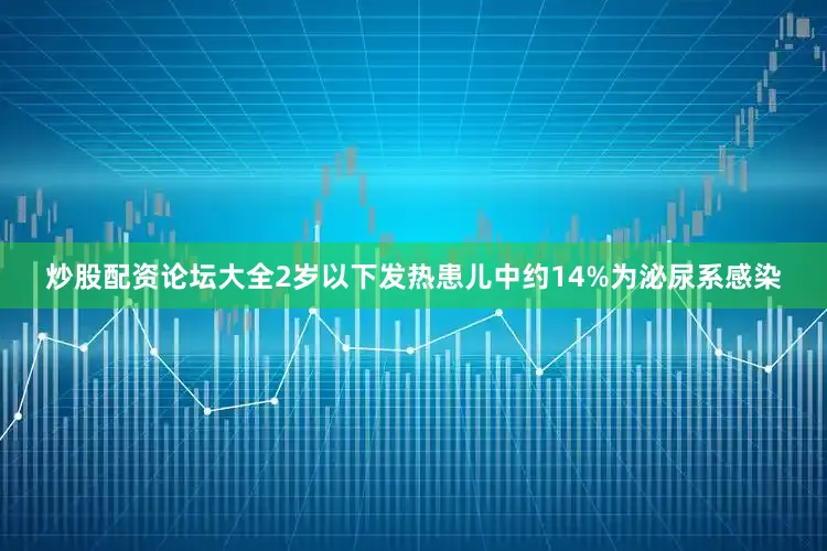炒股配资论坛大全2岁以下发热患儿中约14%为泌尿系感染