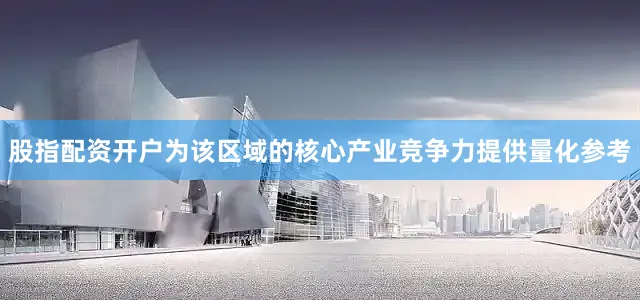 股指配资开户为该区域的核心产业竞争力提供量化参考