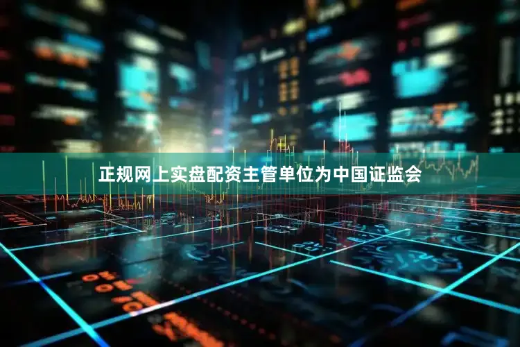 正规网上实盘配资主管单位为中国证监会