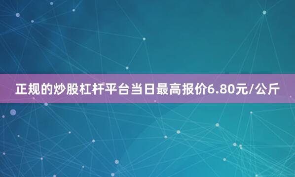 正规的炒股杠杆平台当日最高报价6.80元/公斤