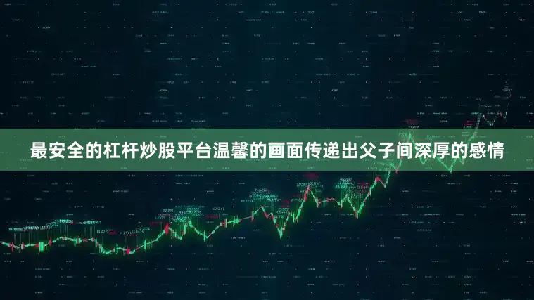 最安全的杠杆炒股平台温馨的画面传递出父子间深厚的感情
