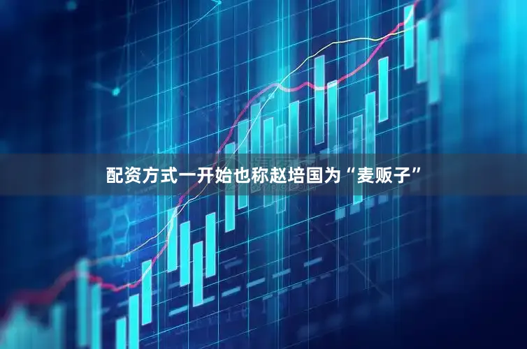 配资方式一开始也称赵培国为“麦贩子”