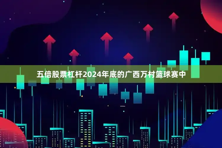 五倍股票杠杆2024年底的广西万村篮球赛中
