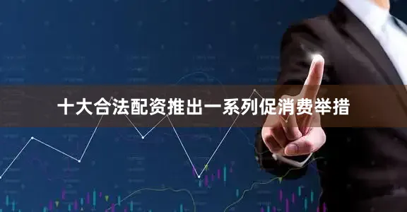 十大合法配资推出一系列促消费举措