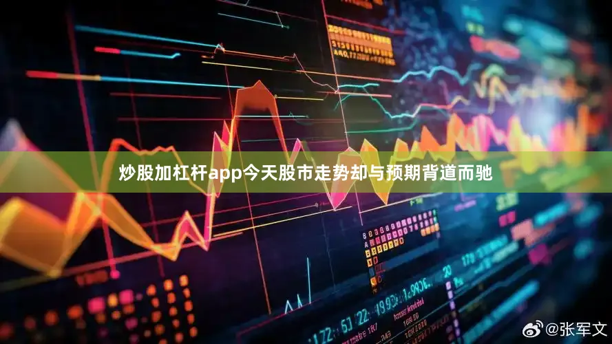 炒股加杠杆app今天股市走势却与预期背道而驰