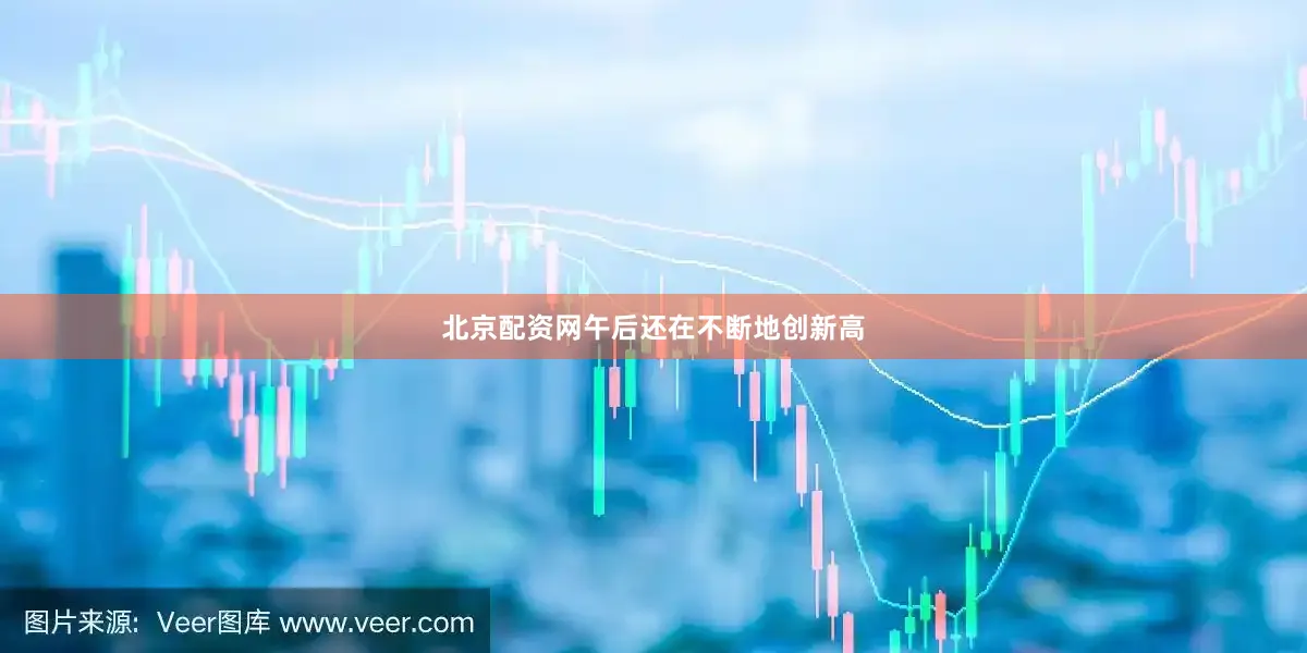 北京配资网午后还在不断地创新高