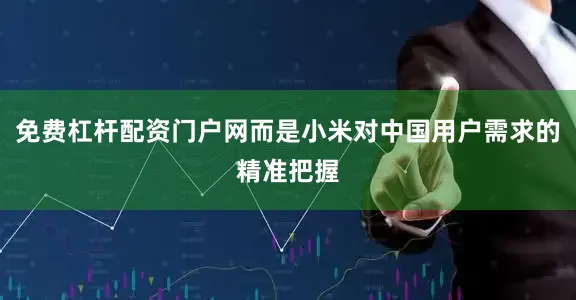 免费杠杆配资门户网而是小米对中国用户需求的精准把握