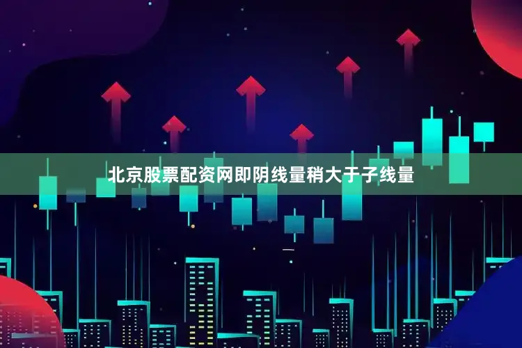 北京股票配资网即阴线量稍大于子线量