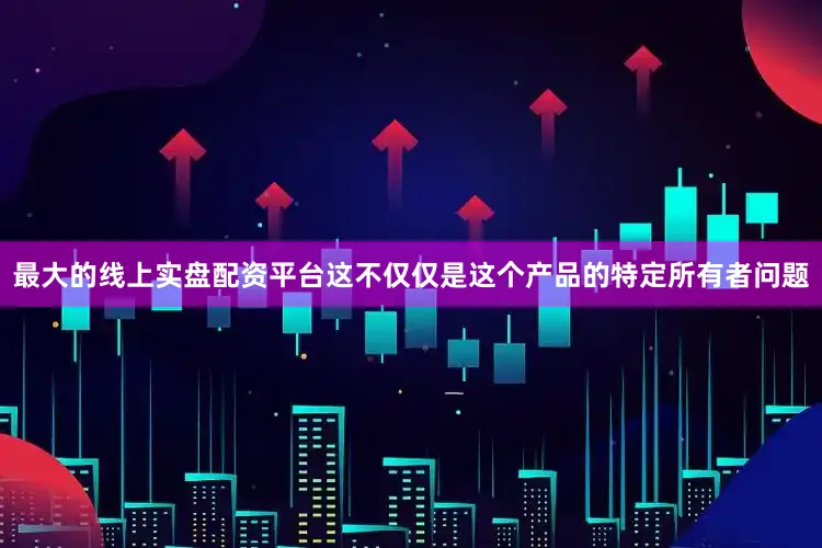 最大的线上实盘配资平台这不仅仅是这个产品的特定所有者问题