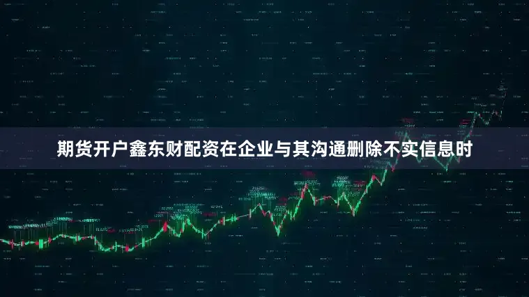 期货开户鑫东财配资在企业与其沟通删除不实信息时