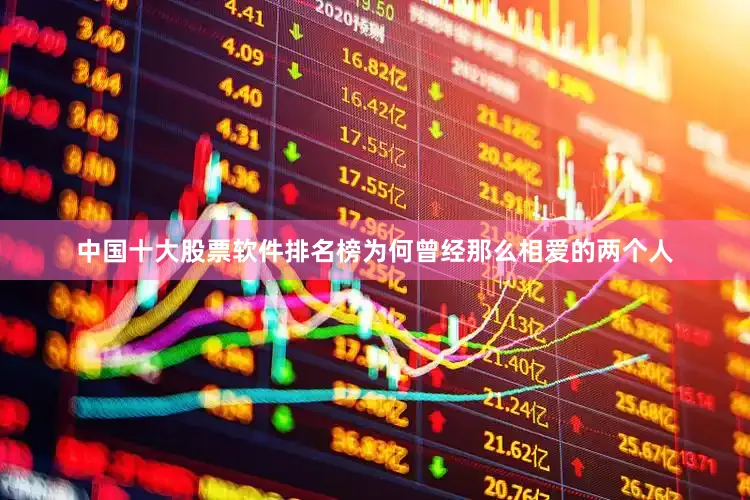中国十大股票软件排名榜为何曾经那么相爱的两个人