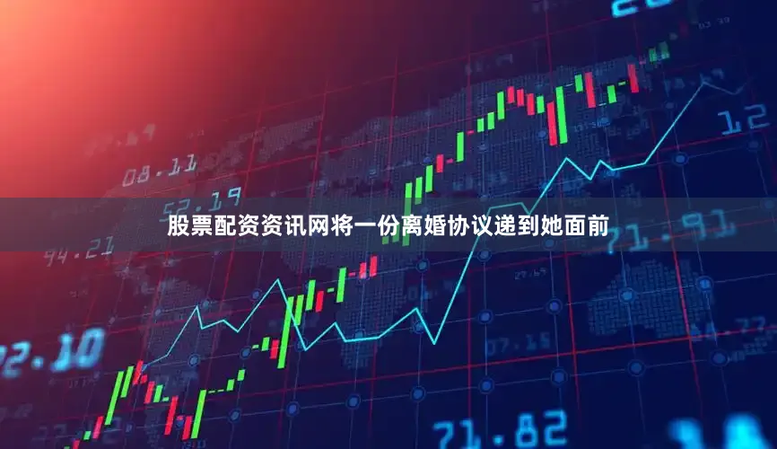 股票配资资讯网将一份离婚协议递到她面前