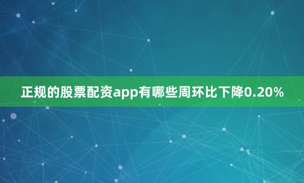 正规的股票配资app有哪些周环比下降0.20%