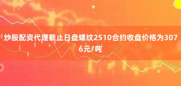炒股配资代理截止日盘螺纹2510合约收盘价格为3076元/吨