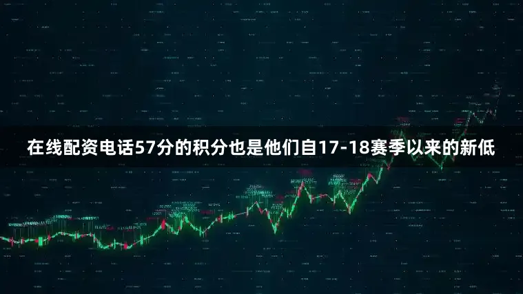 在线配资电话57分的积分也是他们自17-18赛季以来的新低