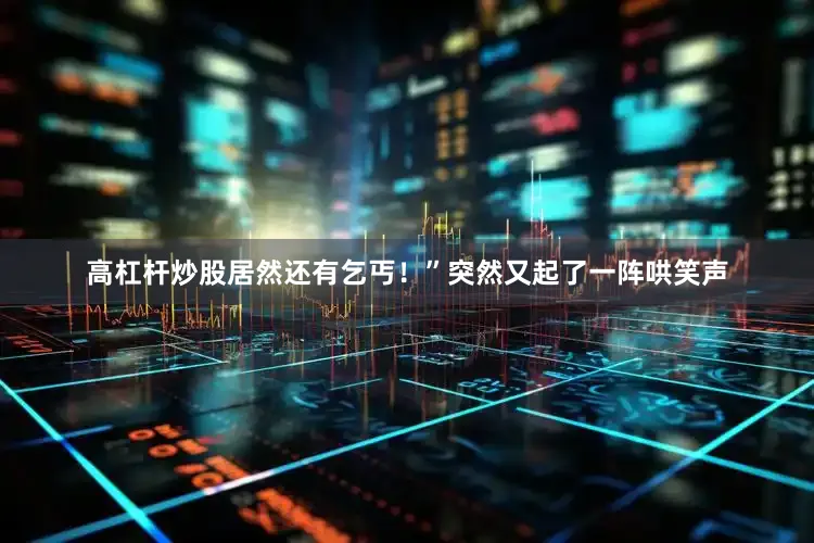 高杠杆炒股居然还有乞丐！”突然又起了一阵哄笑声