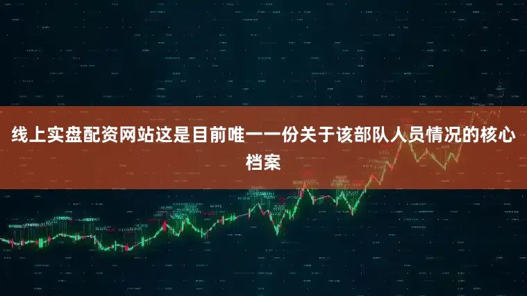 线上实盘配资网站这是目前唯一一份关于该部队人员情况的核心档案