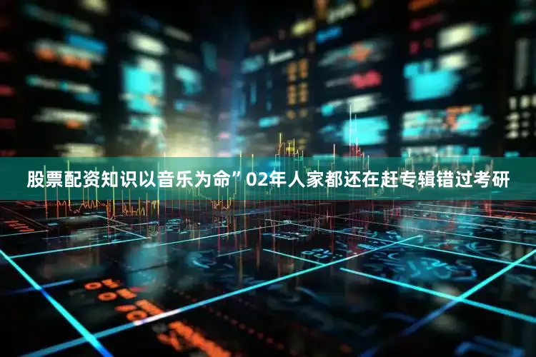 股票配资知识以音乐为命”02年人家都还在赶专辑错过考研
