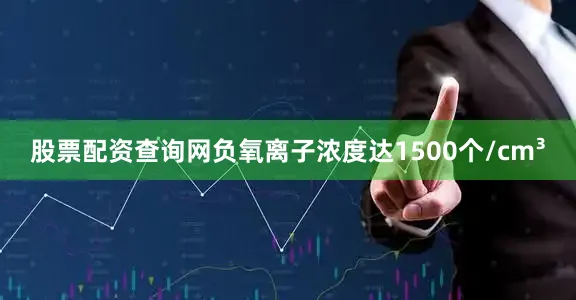 股票配资查询网负氧离子浓度达1500个/cm³