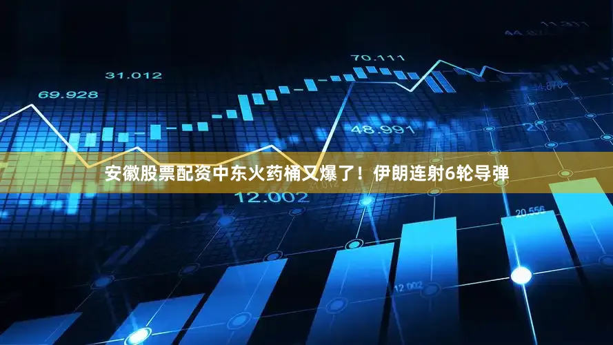 安徽股票配资中东火药桶又爆了！伊朗连射6轮导弹
