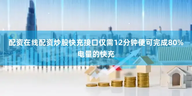 配资在线配资炒股快充接口仅需12分钟便可完成80%电量的快充