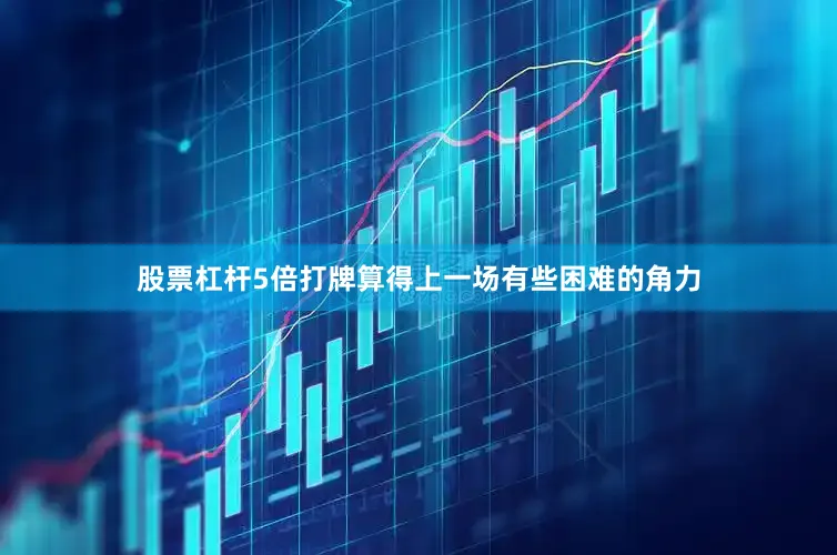 股票杠杆5倍打牌算得上一场有些困难的角力