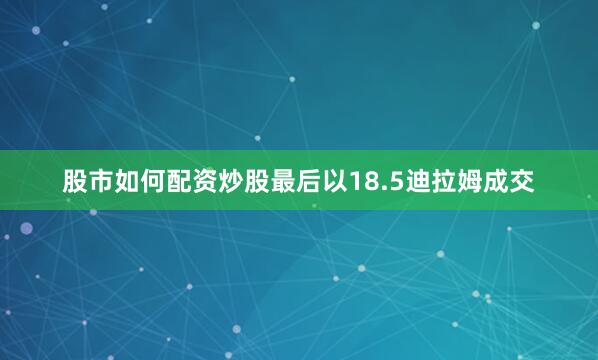 股市如何配资炒股最后以18.5迪拉姆成交