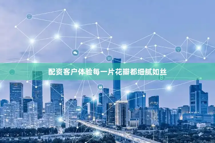 配资客户体验每一片花瓣都细腻如丝