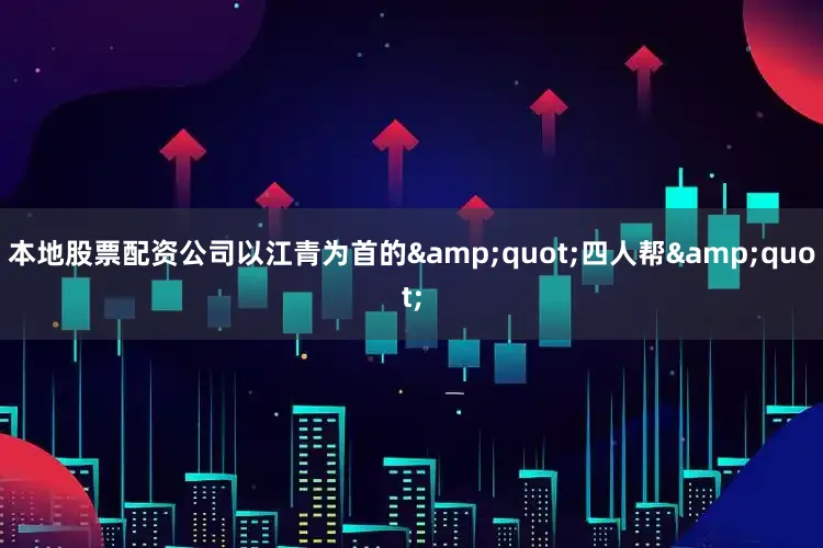 本地股票配资公司以江青为首的&quot;四人帮&quot;