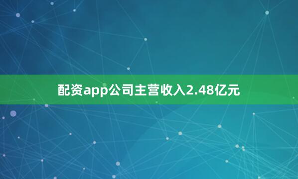 配资app公司主营收入2.48亿元