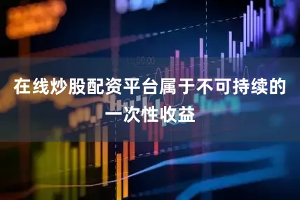 在线炒股配资平台属于不可持续的一次性收益