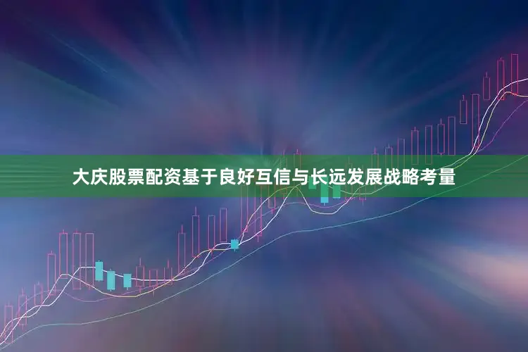 大庆股票配资基于良好互信与长远发展战略考量