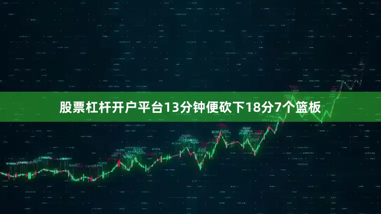 股票杠杆开户平台13分钟便砍下18分7个篮板