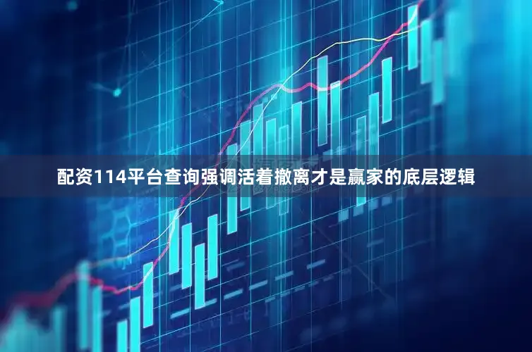 配资114平台查询强调活着撤离才是赢家的底层逻辑