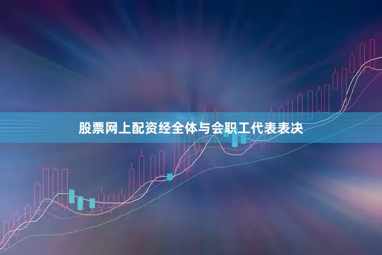 股票网上配资经全体与会职工代表表决