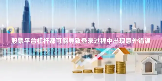 股票平台杠杆都可能导致登录过程中出现意外错误