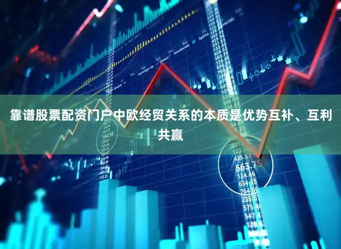 靠谱股票配资门户中欧经贸关系的本质是优势互补、互利共赢