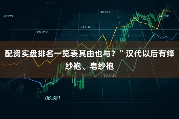 配资实盘排名一览表其由也与？”汉代以后有绛纱袍、皂纱袍