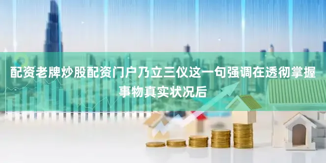 配资老牌炒股配资门户乃立三仪这一句强调在透彻掌握事物真实状况后