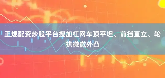 正规配资炒股平台搜加杠网车顶平坦、前挡直立、轮拱微微外凸