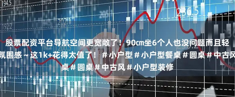 股票配资平台导航空间更宽敞了！90㎝坐6个人也没问题而且轻轻松松的营造氛围感～这1k+花得太值了！＃小户型＃小户型餐桌＃圆桌＃中古风＃小户型装修