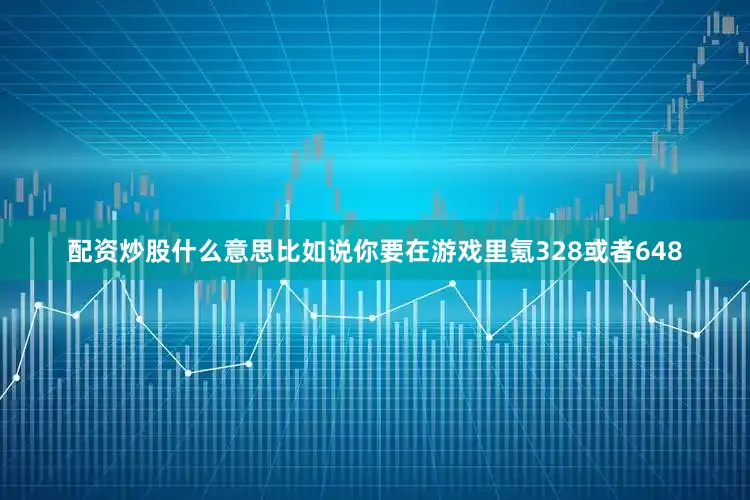 配资炒股什么意思比如说你要在游戏里氪328或者648