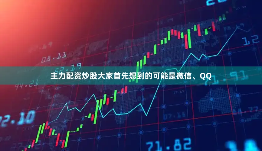 主力配资炒股大家首先想到的可能是微信、QQ