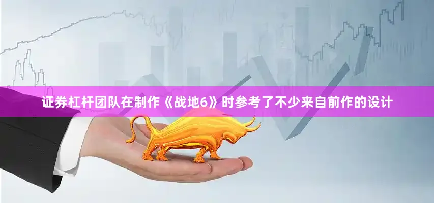 证券杠杆团队在制作《战地6》时参考了不少来自前作的设计