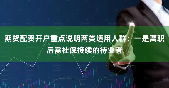 期货配资开户重点说明两类适用人群：一是离职后需社保接续的待业者