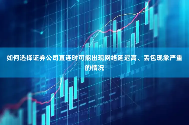 如何选择证券公司直连时可能出现网络延迟高、丢包现象严重的情况