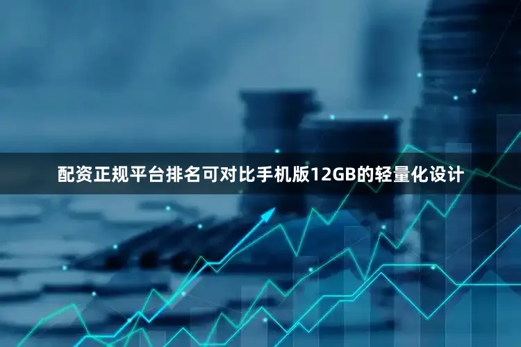 配资正规平台排名可对比手机版12GB的轻量化设计
